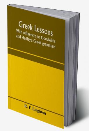 Greek lessons with references to Goodwin's and Hadley's Greek grammars; and intended as an introduction to Xenophon's Anabasis or to Goodwin's Greek reader