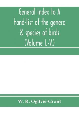 General Index to A hand-list of the genera & species of birds. (Nomenclator avium tum fossilium tum viventium) (Volume I.-V.)