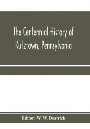 The centennial history of Kutztown Pennsylvania