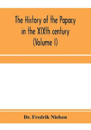 The history of the papacy in the XIXth century (Volume I)