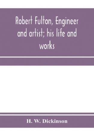 Robert Fulton engineer and artist; his life and works