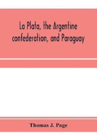 La Plata the Argentine confederation and Paraguay. Being a narrative of the exploration of the tributaries of the river La Plata and adjacent countries during the years 1853 '54 '55 and '56 under the orders of the United States government