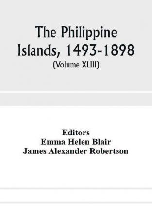 The Philippine Islands 1493-1898; explorations by early navigators descriptions of the islands and their peoples their history and records of the Catholic missions as related in contemporaneous books and manuscripts showing the political economic c