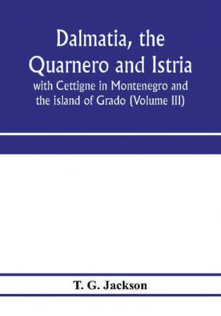 Dalmatia the Quarnero and Istria with Cettigne in Montenegro and the island of Grado (Volume III)