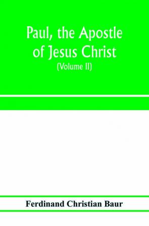 Paul the apostle of Jesus Christ his life and work his epistles and his doctrine. A contribution to the critical history of primitive Christianity (Volume II)