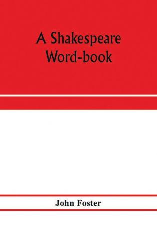 A Shakespeare word-book being a glossary of archaic forms and varied usages of words employed by Shakespeare