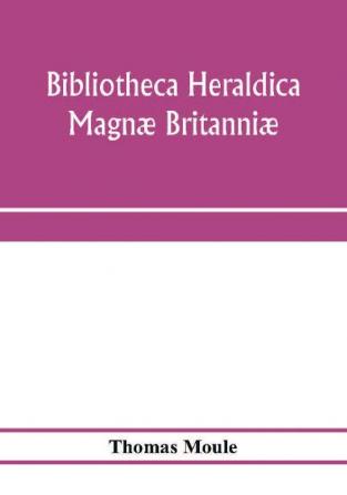 Bibliotheca Heraldica Magnæ Britanniæ. An Analytical Catalogue Of Books On Genealogy, Heraldry, Nobility, Knighthood & Ceremonies; With A List Of ... Manuscripts; And A Supplement, Enumerating T