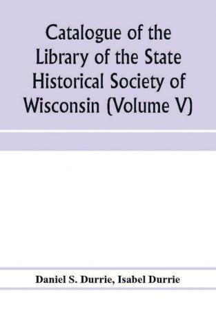 Catalogue of the Library of the State Historical Society of Wisconsin (Volume V)