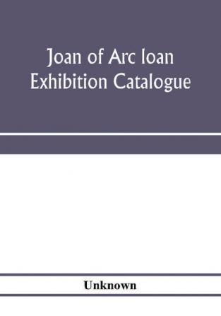 Joan of Arc loan exhibition catalogue; paintings pictures medals coins statuary books porcelains manuscripts curios etc