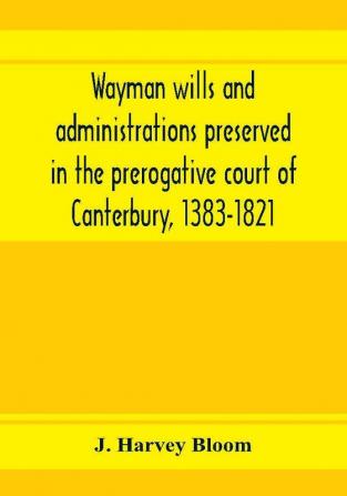 Wayman wills and administrations preserved in the prerogative court of Canterbury 1383-1821