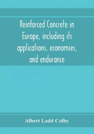 Reinforced concrete in Europe including its applications economies and endurance; the systems the forms of bars and the metals used in England and on the continent Together with the Principal specifications for the cement and the concrete used and