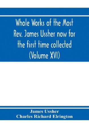 Whole works of the Most Rev. James Ussher now for the first time collected with a life of the author and an account of his writings (Volume XVI)