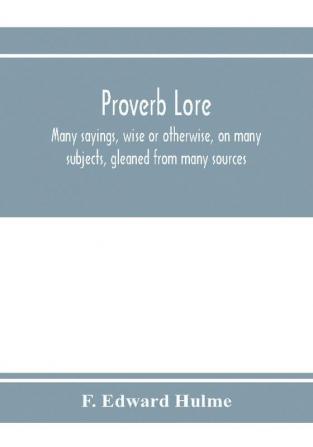 Proverb lore; many sayings wise or otherwise on many subjects gleaned from many sources