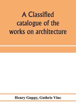 A classified catalogue of the works on architecture and the allied arts in the principal libraries of Manchester and Salford with alphabetical author list and subject index