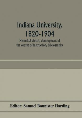 Indiana university 1820-1904; historical sketch development of the course of instruction bibliography