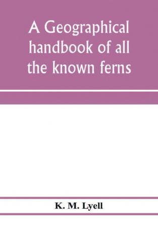 A geographical handbook of all the known ferns; with tables to show their distribution