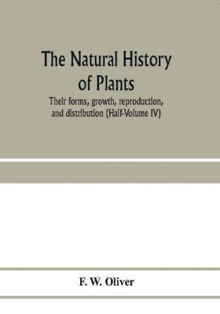 The natural history of plants their forms growth reproduction and distribution (Half-Volume IV)