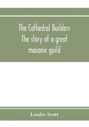 The cathedral builders; the story of a great masonic guild