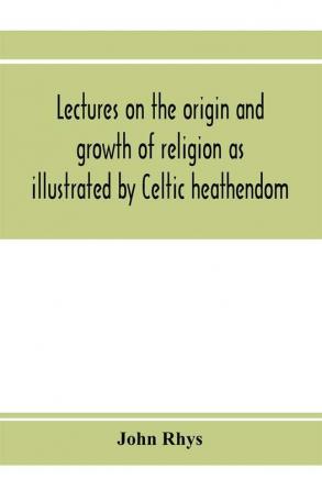 Lectures on the origin and growth of religion as illustrated by Celtic heathendom