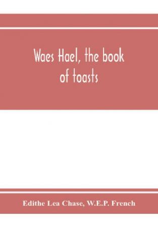 Waes Hael the book of toasts; being for the most part bubbles gathered from the wine of others' wit with here and there an occasional humbler globule believed to be more or less original