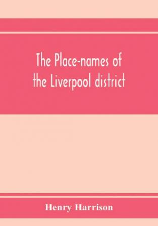 The place-names of the Liverpool district; or The history and meaning of the local and river names of South-west Lancashire and of Wirral