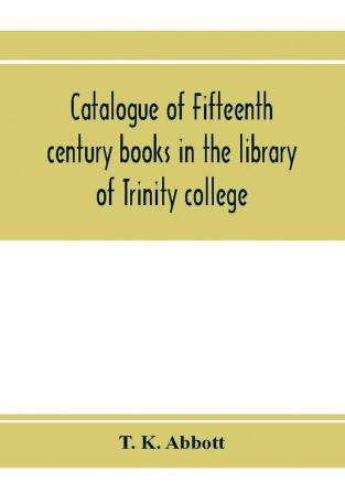 Catalogue of fifteenth century books in the library of Trinity college Dublin & in Marsh's library Dublin with a few from other collections