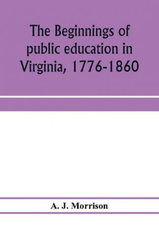 The beginnings of public education in Virginia 1776-1860; study of secondary schools in relation to the state Literary fund