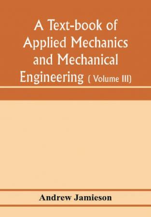 A text-book of applied mechanics and mechanical engineering; Specially arranged for the use of engineers qualifying for the institution of civil Engineers The Diplomas and Degrees of Degrees of Technical Colleges and Universities advanced Science Certif