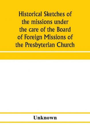 Historical sketches of the missions under the care of the Board of Foreign Missions of the Presbyterian Church