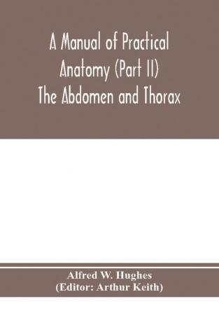 A manual of practical anatomy (Part II) The Abdomen and Thorax