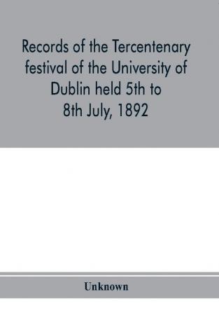 Records of the tercentenary festival of the University of Dublin held 5th to 8th July 1892