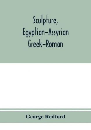 Sculpture Egyptian-Assyrian-Greek-Roman. With numerous illustrations a map of ancient Greece and a chronological list of ancient sculptors and their works