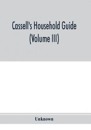 Cassell's household guide : being a complete encyclopaedia of domestic and social economy and forming a guide to every department of practical life (Volume III)