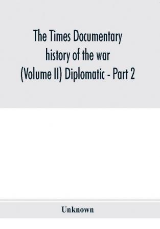 The Times documentary history of the war (Volume II) Diplomatic - Part 2