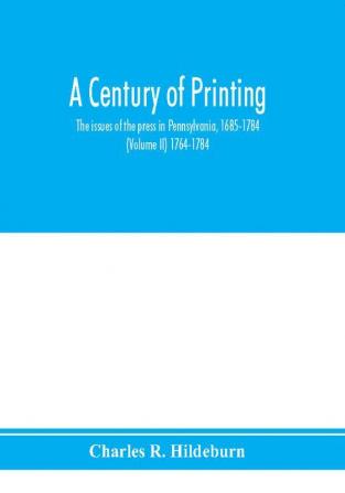 A century of printing : the issues of the press in Pennsylvania 1685-1784 (Volume II) 1764-1784