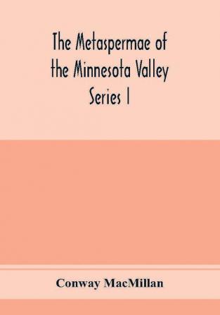 The Metaspermae of the Minnesota Valley. A list of the higher seed-producing plants indigenous to the drainage-basin of the Minnesota River Reports of the Survey Botanical Series I