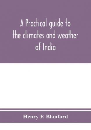 A practical guide to the climates and weather of India Ceylon and Burmah and the storms of Indian seas based chiefly on the publications of the Indian Meteorological Department