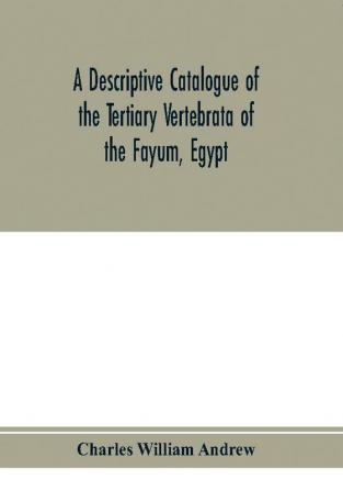 A descriptive catalogue of the Tertiary Vertebrata of the Fayu?m Egypt. Based on the collection of the Egyptian government in the Geological museum Cairo and on the collection in the British museum (Natural history) London