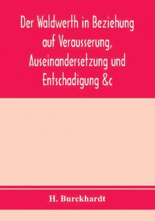 Der Waldwerth In Beziehung Auf Veräusserung, Auseinandersetzung Und Entschädigung &C. ..