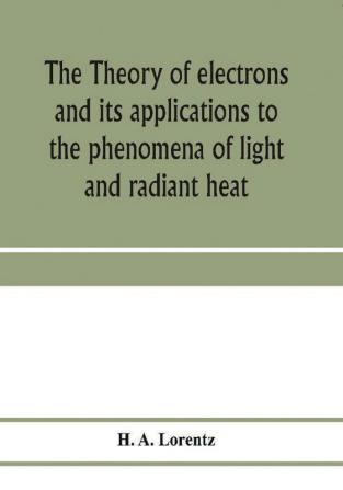 The theory of electrons and its applications to the phenomena of light and radiant heat; a course of lectures delivered in Columbia University New York in March and April 1906