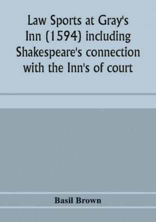 Law sports at Gray's Inn (1594) including Shakespeare's connection with the Inn's of court the origin of the capias utlegatum re Coke and Bacon Francis Bacon's connection with Warwickshire together with a reprint of the Gesta Grayorum