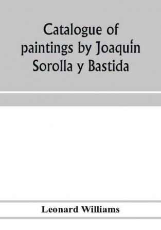 Catalogue Of Paintings By JoaquíN Sorolla Y Bastida, Under The Management Of The Hispanic Society Of America, February 14 To March 12, 1911