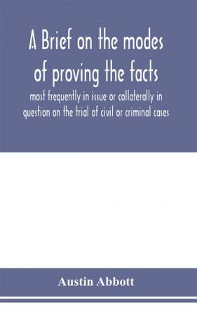 A brief on the modes of proving the facts most frequently in issue or collaterally in question on the trial of civil or criminal cases