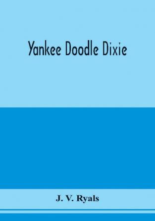 Yankee doodle Dixie; or Love the light of life. An historical romance illustrative of life and love in an old Virginia country home and also an explanatory account of the passions prejudices and opinions which culminated in the civil war