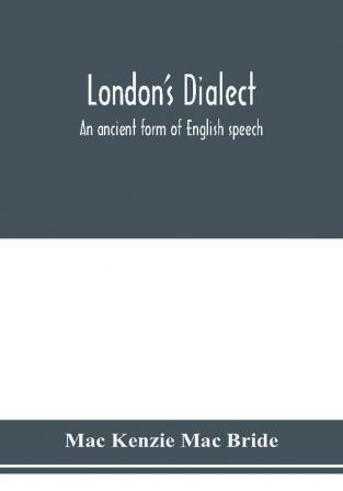 London's dialect an ancient form of English speech with a note on the dialects of the North of England and the Midlands and of Scotland