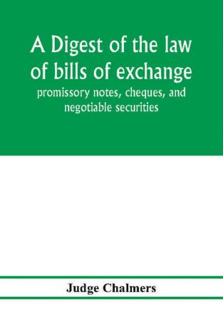 A digest of the law of bills of exchange promissory notes cheques and negotiable securities