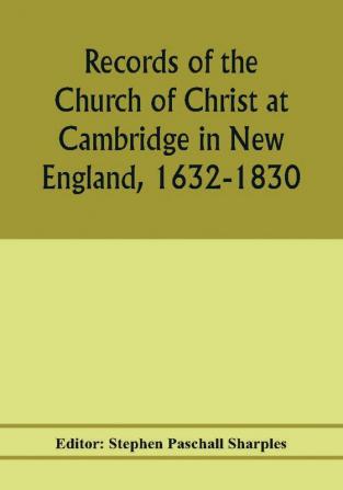 Records of the Church of Christ at Cambridge in New England 1632-1830 comprising the ministerial records of baptisms marriages deaths admission to covenant and communion dismissals and church proceedings