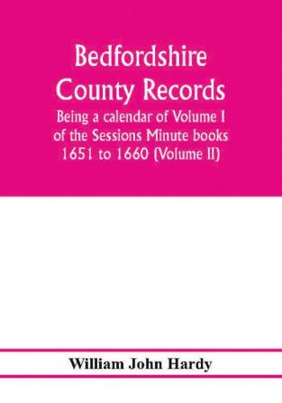 Bedfordshire County records. Notes and extracts from the county records; Being a calendar of Volume I. of the Sessions Minute books 1651 to 1660 (Volume II)