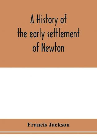 A history of the early settlement of Newton county of Middlesex Massachusetts