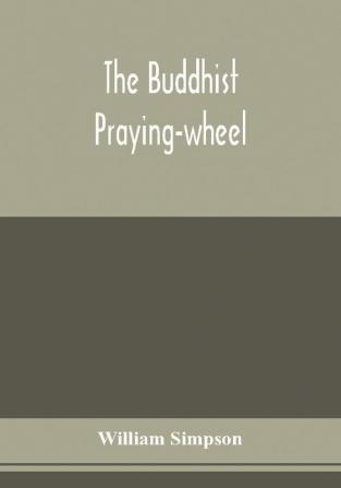 The Buddhist praying-wheel; a collection of material bearing upon the symbolism of the wheel and circular movements in custom and religious ritual